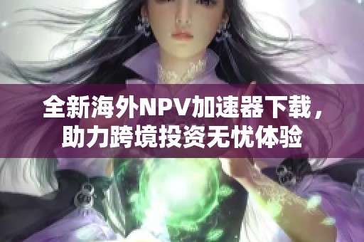 全新海外NPV加速器下载，助力跨境投资无忧体验
