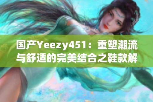 国产Yeezy451：重塑潮流与舒适的完美结合之鞋款解析