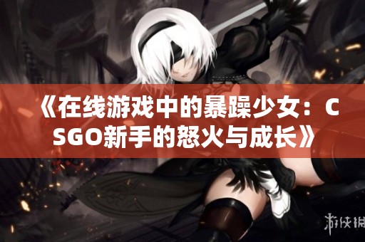 《在线游戏中的暴躁少女：CSGO新手的怒火与成长》