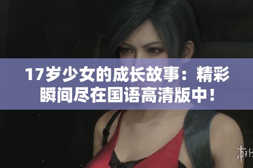 17岁少女的成长故事：精彩瞬间尽在国语高清版中！