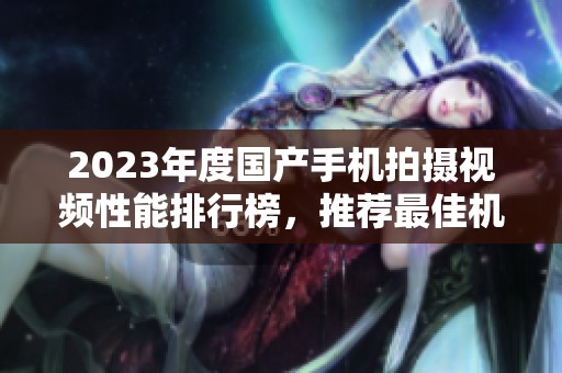 2023年度国产手机拍摄视频性能排行榜，推荐最佳机型