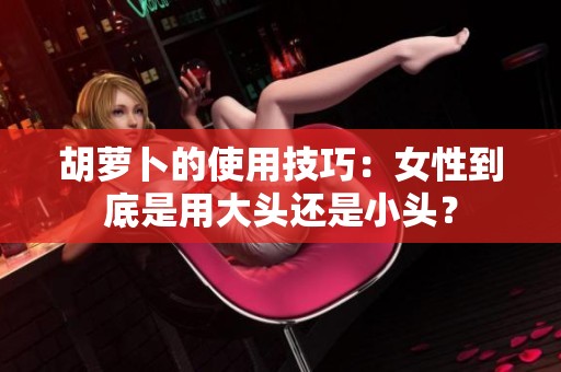 胡萝卜的使用技巧：女性到底是用大头还是小头？