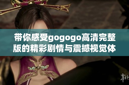 带你感受gogogo高清完整版的精彩剧情与震撼视觉体验