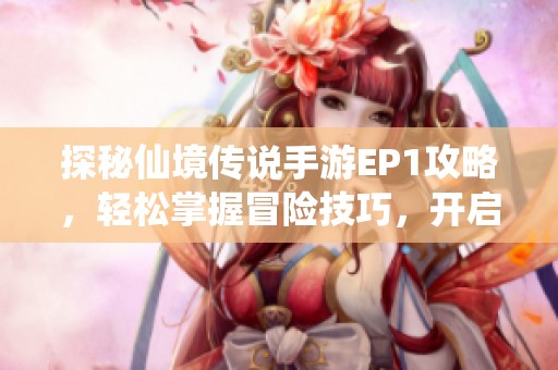探秘仙境传说手游EP1攻略，轻松掌握冒险技巧，开启全新旅程