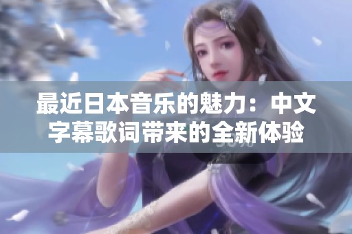 最近日本音乐的魅力：中文字幕歌词带来的全新体验