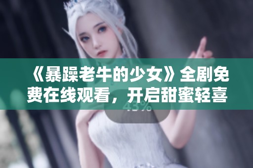 《暴躁老牛的少女》全剧免费在线观看，开启甜蜜轻喜剧之旅