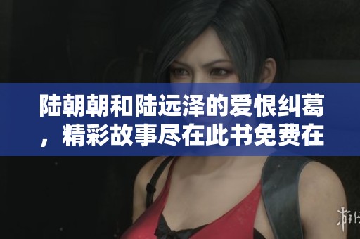 陆朝朝和陆远泽的爱恨纠葛，精彩故事尽在此书免费在线观看
