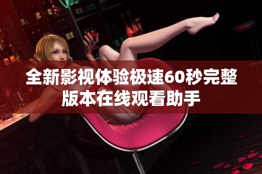 全新影视体验极速60秒完整版本在线观看助手