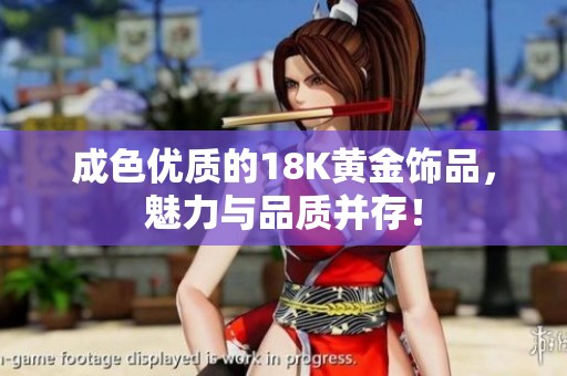 成色优质的18K黄金饰品，魅力与品质并存！