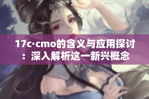17c·cmo的含义与应用探讨：深入解析这一新兴概念