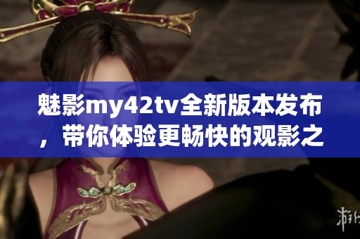 魅影my42tv全新版本发布，带你体验更畅快的观影之旅