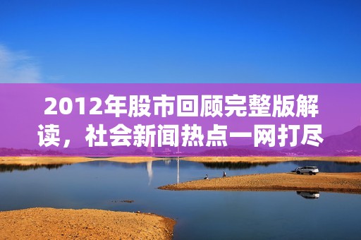 2012年股市回顾完整版解读，社会新闻热点一网打尽
