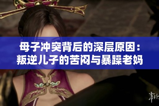 母子冲突背后的深层原因：叛逆儿子的苦闷与暴躁老妈的无奈