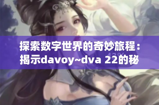 探索数字世界的奇妙旅程：揭示davoy~dva 22的秘密与魅力