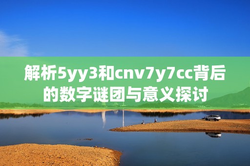 解析5yy3和cnv7y7cc背后的数字谜团与意义探讨