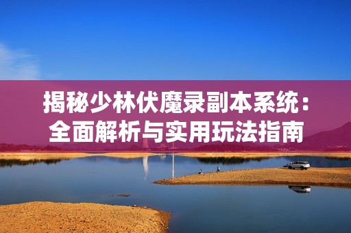 揭秘少林伏魔录副本系统：全面解析与实用玩法指南