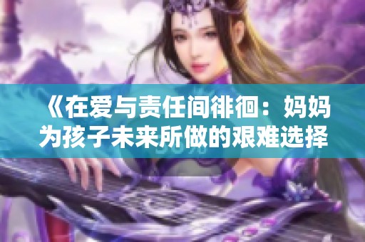 《在爱与责任间徘徊：妈妈为孩子未来所做的艰难选择》