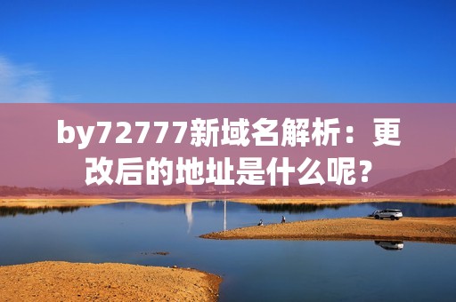 by72777新域名解析：更改后的地址是什么呢？