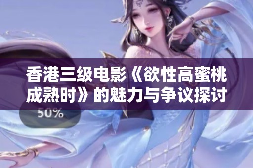香港三级电影《欲性高蜜桃成熟时》的魅力与争议探讨
