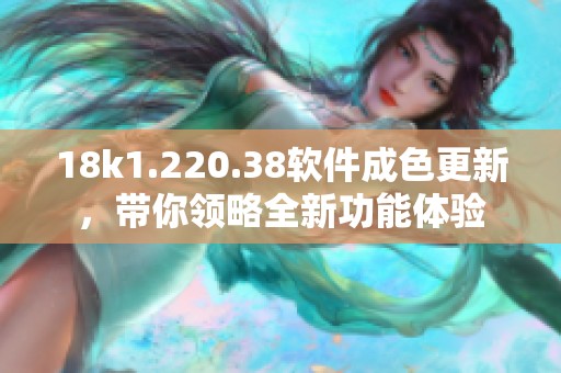 18k1.220.38软件成色更新，带你领略全新功能体验