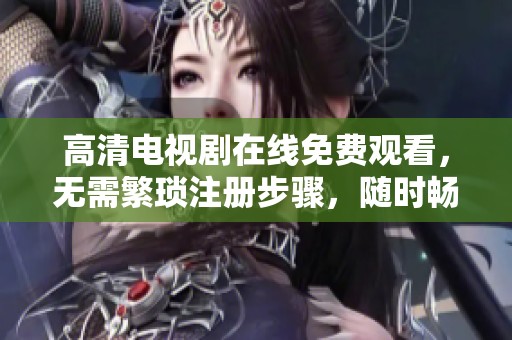 高清电视剧在线免费观看，无需繁琐注册步骤，随时畅享精彩剧情