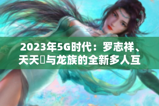 2023年5G时代：罗志祥、天天奭与龙族的全新多人互动体验
