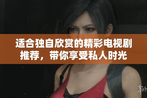 适合独自欣赏的精彩电视剧推荐，带你享受私人时光