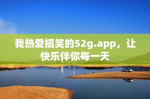 我热爱搞笑的52g.app，让快乐伴你每一天