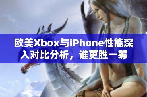 欧美Xbox与iPhone性能深入对比分析，谁更胜一筹