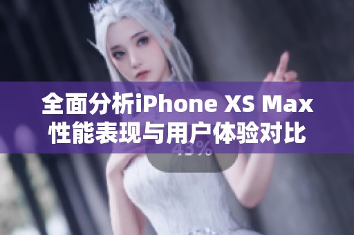 全面分析iPhone XS Max性能表现与用户体验对比