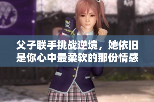 父子联手挑战逆境，她依旧是你心中最柔软的那份情感