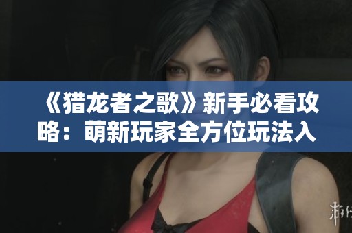 《猎龙者之歌》新手必看攻略：萌新玩家全方位玩法入门指南