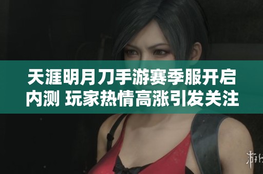 天涯明月刀手游赛季服开启内测 玩家热情高涨引发关注