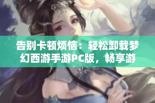 告别卡顿烦恼：轻松卸载梦幻西游手游PC版，畅享游戏乐趣