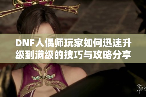 DNF人偶师玩家如何迅速升级到满级的技巧与攻略分享