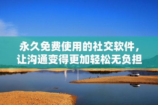 永久免费使用的社交软件，让沟通变得更加轻松无负担