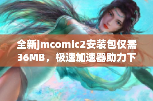全新jmcomic2安装包仅需36MB，极速加速器助力下载体验提升