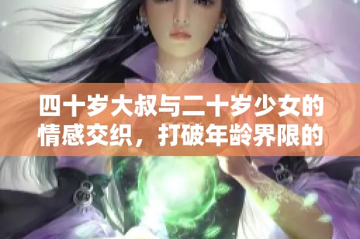 四十岁大叔与二十岁少女的情感交织，打破年龄界限的浪漫故事