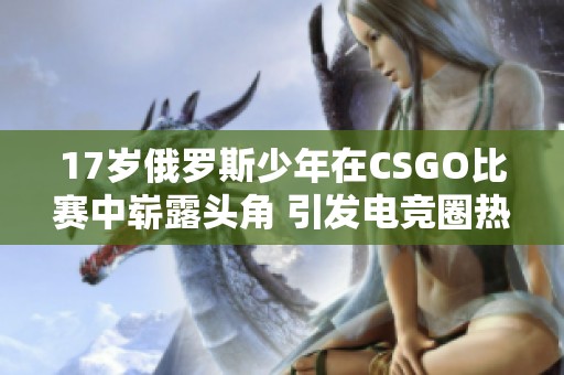 17岁俄罗斯少年在CSGO比赛中崭露头角 引发电竞圈热议