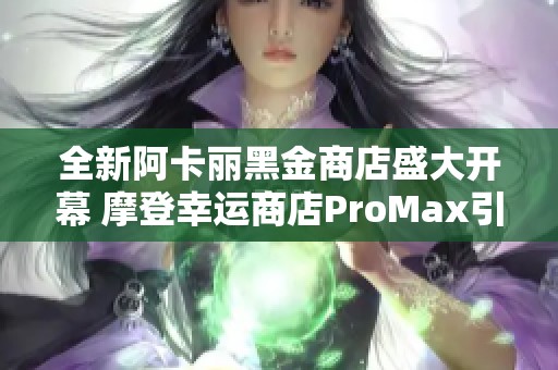 全新阿卡丽黑金商店盛大开幕 摩登幸运商店ProMax引爆热潮
