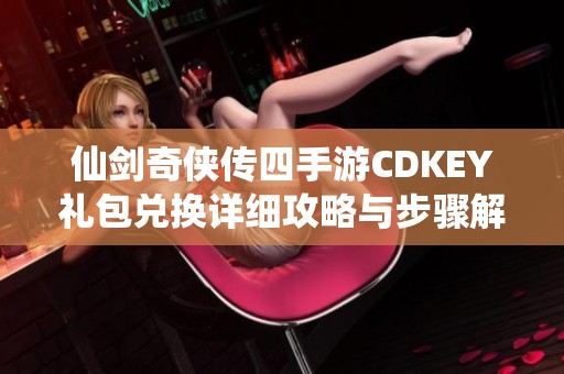 仙剑奇侠传四手游CDKEY礼包兑换详细攻略与步骤解析