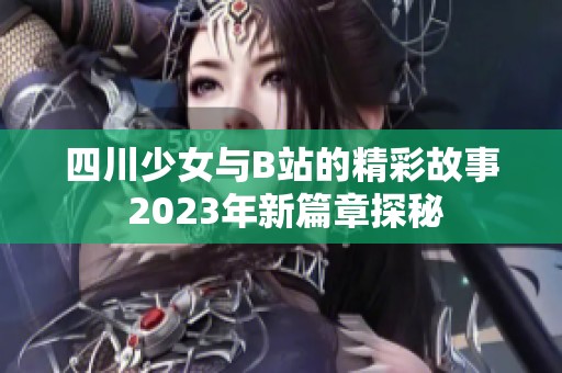 四川少女与B站的精彩故事 2023年新篇章探秘