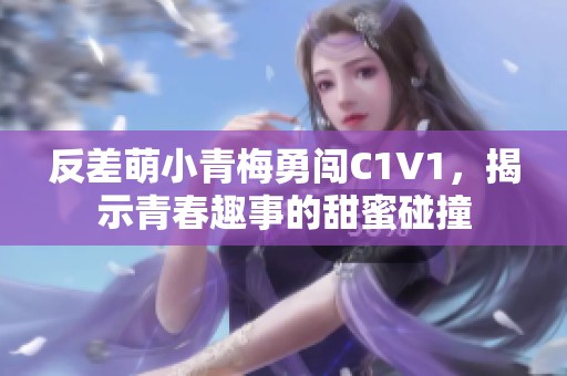 反差萌小青梅勇闯C1V1，揭示青春趣事的甜蜜碰撞
