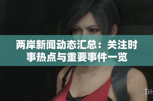 两岸新闻动态汇总：关注时事热点与重要事件一览