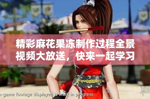 精彩麻花果冻制作过程全景视频大放送，快来一起学习吧