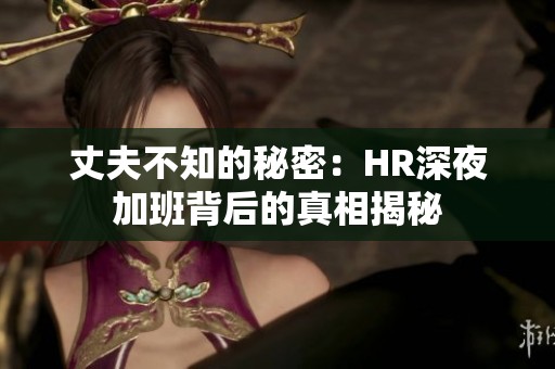 丈夫不知的秘密：HR深夜加班背后的真相揭秘