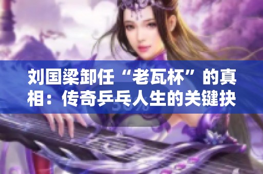 刘国梁卸任“老瓦杯”的真相：传奇乒乓人生的关键抉择与未来展望