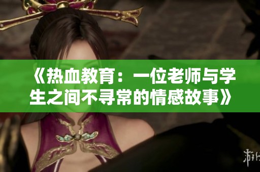《热血教育：一位老师与学生之间不寻常的情感故事》