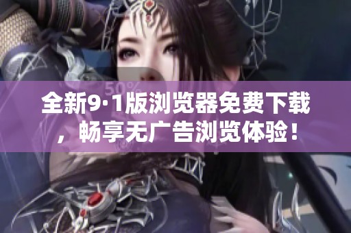 全新9·1版浏览器免费下载，畅享无广告浏览体验！