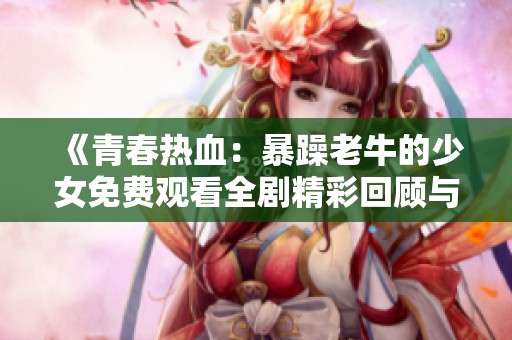 《青春热血：暴躁老牛的少女免费观看全剧精彩回顾与分析》